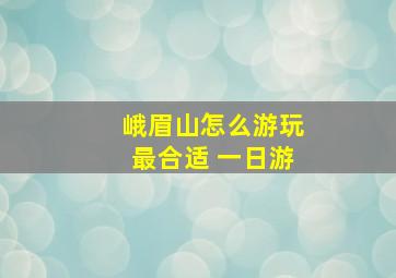 峨眉山怎么游玩最合适 一日游